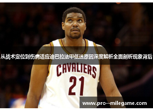从战术定位到伤病适应迪巴拉法甲低迷原因深度解析全面剖析现象背后 从战术定位到伤病适应迪巴拉法甲低迷原因深度解析全面剖析现象背后