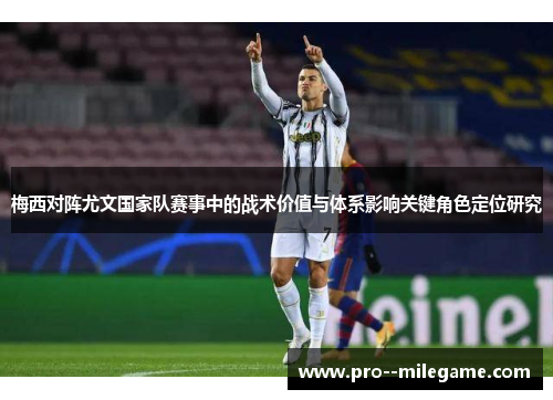 梅西对阵尤文国家队赛事中的战术价值与体系影响关键角色定位研究 梅西对阵尤文国家队赛事中的战术价值与体系影响关键角色定位研究