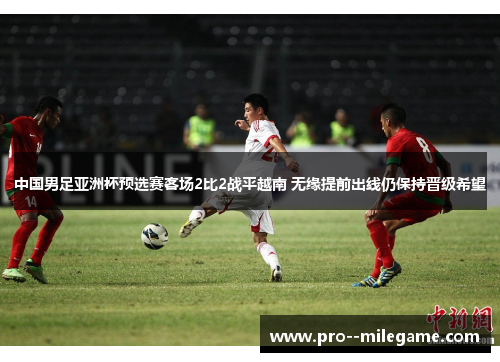 中国男足亚洲杯预选赛客场2比2战平越南 无缘提前出线仍保持晋级希望 中国男足亚洲杯预选赛客场2比2战平越南 无缘提前出线仍保持晋级希望