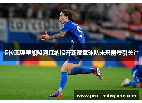 卡拉菲奥里加盟阿森纳揭开新篇章球队未来前景引关注 卡拉菲奥里加盟阿森纳揭开新篇章球队未来前景引关注