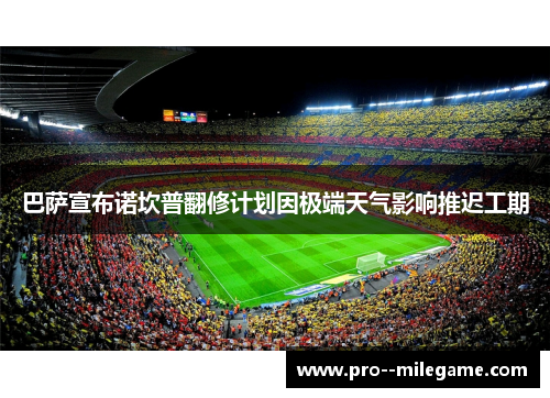 巴萨宣布诺坎普翻修计划因极端天气影响推迟工期 巴萨宣布诺坎普翻修计划因极端天气影响推迟工期