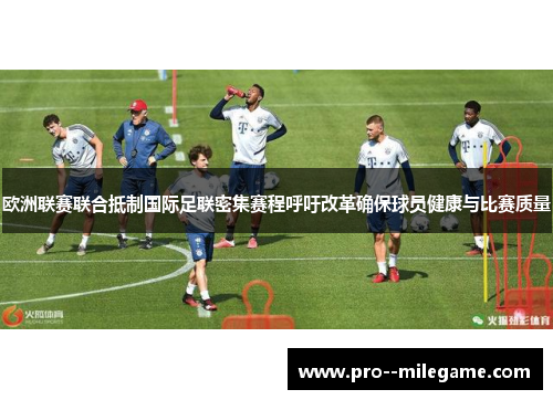 欧洲联赛联合抵制国际足联密集赛程呼吁改革确保球员健康与比赛质量