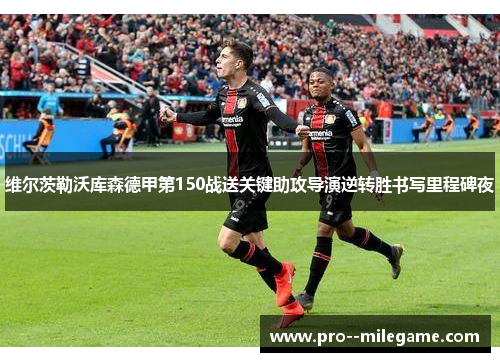 维尔茨勒沃库森德甲第150战送关键助攻导演逆转胜书写里程碑夜