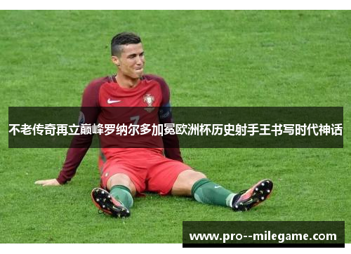 不老传奇再立巅峰罗纳尔多加冕欧洲杯历史射手王书写时代神话 不老传奇再立巅峰罗纳尔多加冕欧洲杯历史射手王书写时代神话
