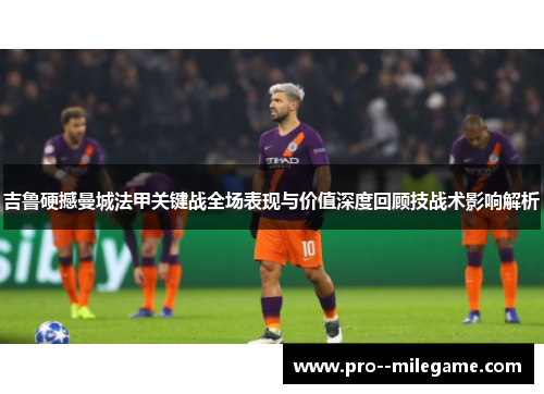 吉鲁硬撼曼城法甲关键战全场表现与价值深度回顾技战术影响解析 吉鲁硬撼曼城法甲关键战全场表现与价值深度回顾技战术影响解析