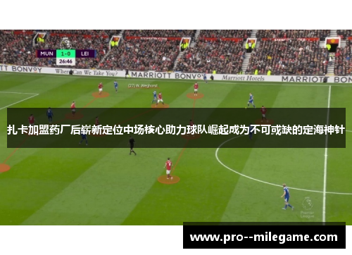 扎卡加盟药厂后崭新定位中场核心助力球队崛起成为不可或缺的定海神针 扎卡加盟药厂后崭新定位中场核心助力球队崛起成为不可或缺的定海神针